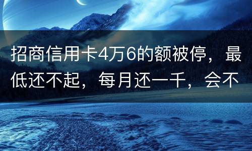 招商信用卡4万6的额被停，最低还不起，每月还一千，会不会被起诉