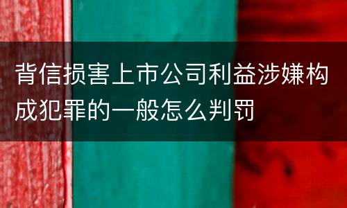 背信损害上市公司利益涉嫌构成犯罪的一般怎么判罚 背信损害上市公司利益涉嫌构成犯罪的一般怎么判罚