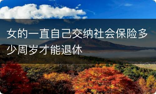 女的一直自己交纳社会保险多少周岁才能退休 女的一直自己交纳社会保险多少周岁才能退休