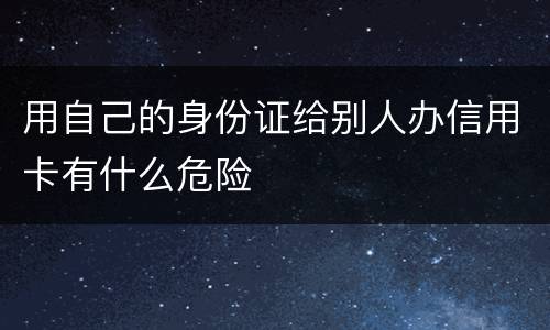 用自己的身份证给别人办信用卡有什么危险