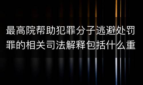 最高院帮助犯罪分子逃避处罚罪的相关司法解释包括什么重要内容