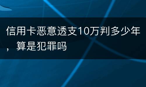 信用卡恶意透支10万判多少年，算是犯罪吗