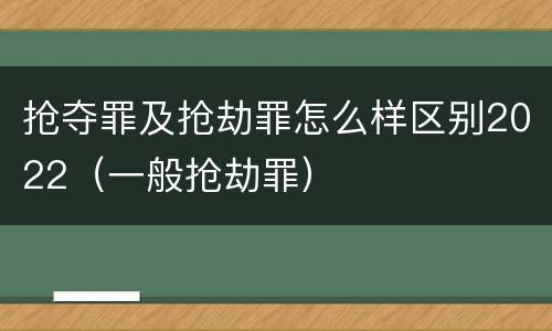 抢夺罪及抢劫罪怎么样区别2022（一般抢劫罪）