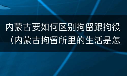 内蒙古要如何区别拘留跟拘役（内蒙古拘留所里的生活是怎么样的）
