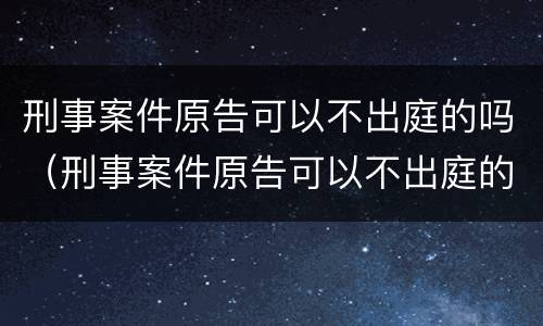 刑事案件原告可以不出庭的吗（刑事案件原告可以不出庭的吗知乎）