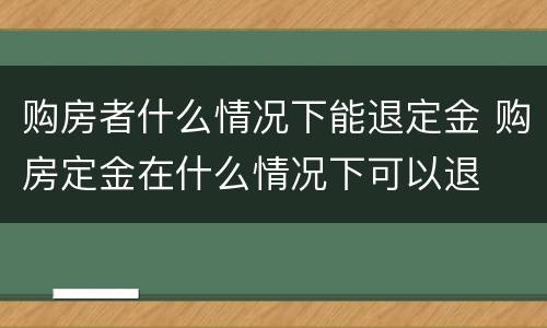 购房者什么情况下能退定金 购房定金在什么情况下可以退