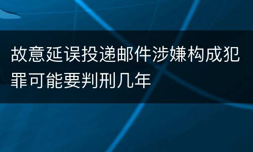 故意延误投递邮件涉嫌构成犯罪可能要判刑几年