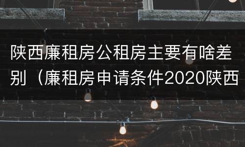 陕西廉租房公租房主要有啥差别（廉租房申请条件2020陕西）