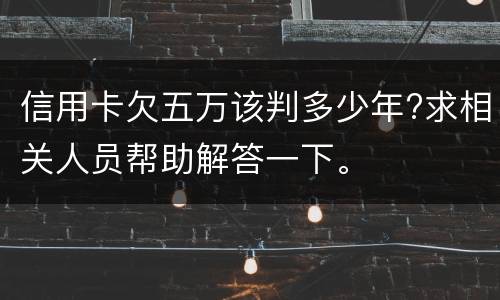 信用卡欠五万该判多少年?求相关人员帮助解答一下。