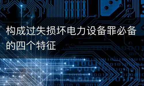 构成过失损坏电力设备罪必备的四个特征