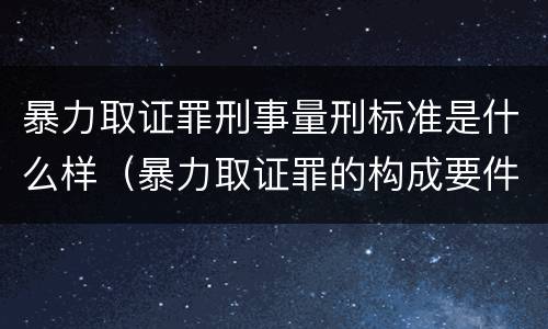暴力取证罪刑事量刑标准是什么样（暴力取证罪的构成要件）