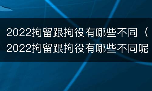 2022拘留跟拘役有哪些不同（2022拘留跟拘役有哪些不同呢）