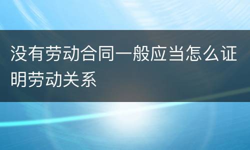 没有劳动合同一般应当怎么证明劳动关系