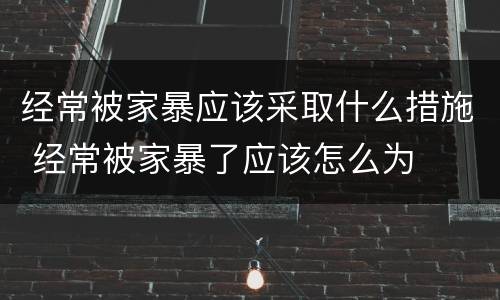 经常被家暴应该采取什么措施 经常被家暴了应该怎么为