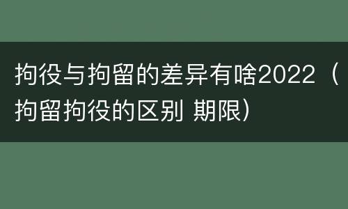 拘役与拘留的差异有啥2022（拘留拘役的区别 期限）