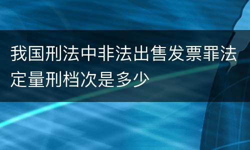我国刑法中非法出售发票罪法定量刑档次是多少