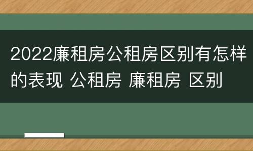 2022廉租房公租房区别有怎样的表现 公租房 廉租房 区别