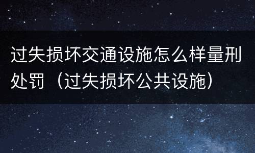 过失损坏交通设施怎么样量刑处罚（过失损坏公共设施）