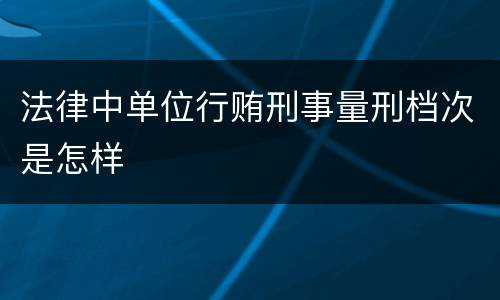 法律中单位行贿刑事量刑档次是怎样