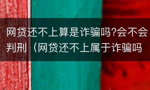 网贷还不上算是诈骗吗?会不会判刑（网贷还不上属于诈骗吗）