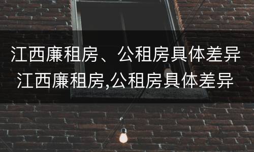 江西廉租房、公租房具体差异 江西廉租房,公租房具体差异分析