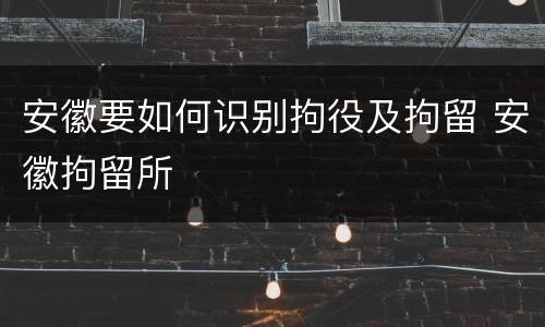 安徽要如何识别拘役及拘留 安徽拘留所