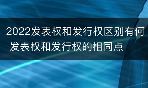2022发表权和发行权区别有何 发表权和发行权的相同点
