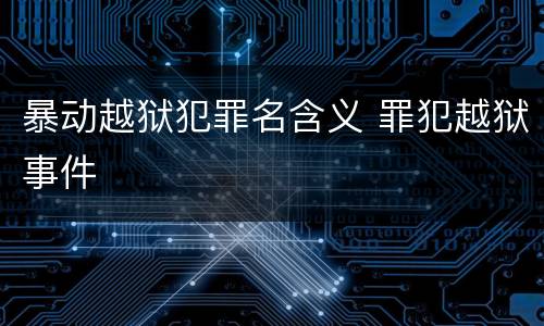 暴动越狱犯罪名含义 罪犯越狱事件