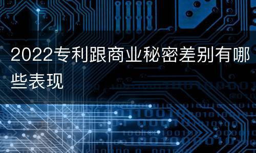 2022专利跟商业秘密差别有哪些表现