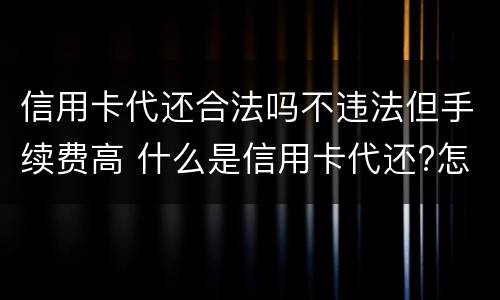 信用卡代还合法吗不违法但手续费高 什么是信用卡代还?怎么用?