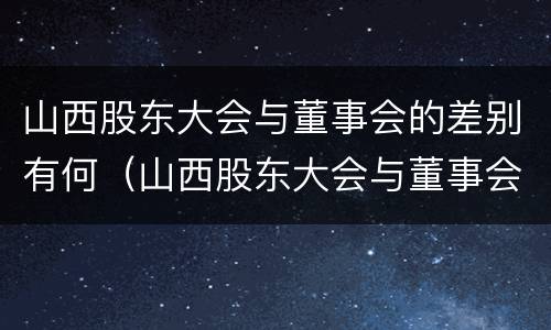 山西股东大会与董事会的差别有何（山西股东大会与董事会的差别有何区别）
