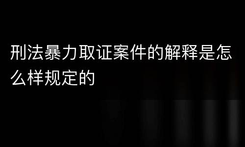 刑法暴力取证案件的解释是怎么样规定的
