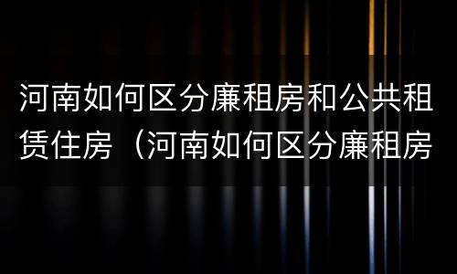 河南如何区分廉租房和公共租赁住房（河南如何区分廉租房和公共租赁住房的区别）