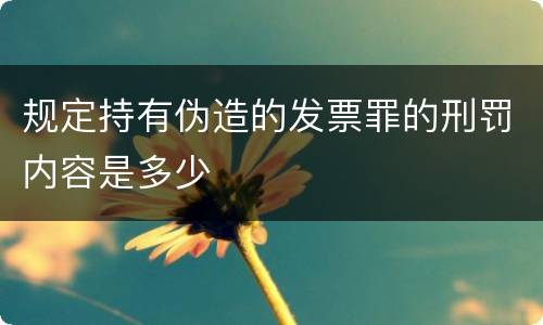 规定持有伪造的发票罪的刑罚内容是多少
