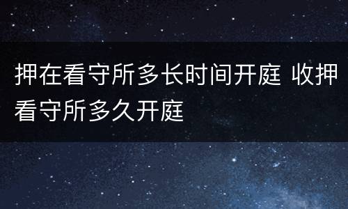 押在看守所多长时间开庭 收押看守所多久开庭