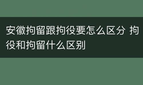 安徽拘留跟拘役要怎么区分 拘役和拘留什么区别