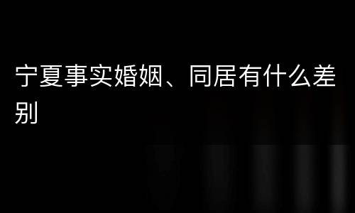 宁夏事实婚姻、同居有什么差别