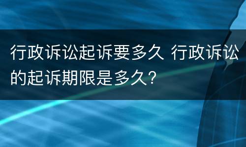 行政诉讼起诉要多久 行政诉讼的起诉期限是多久?