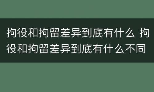 拘役和拘留差异到底有什么 拘役和拘留差异到底有什么不同