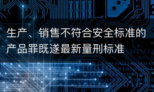 生产、销售不符合安全标准的产品罪既遂最新量刑标准