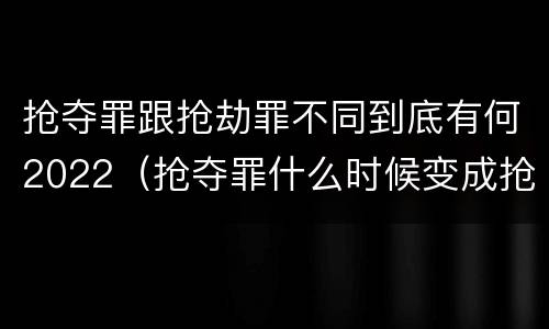抢夺罪跟抢劫罪不同到底有何2022（抢夺罪什么时候变成抢劫罪）