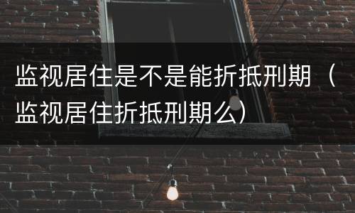 监视居住是不是能折抵刑期（监视居住折抵刑期么）