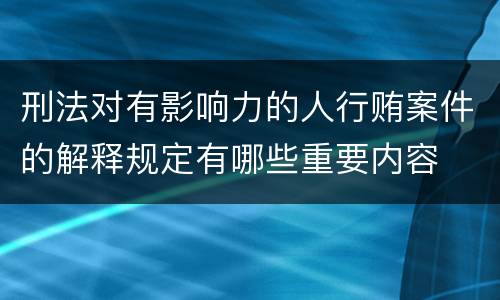 刑法对有影响力的人行贿案件的解释规定有哪些重要内容