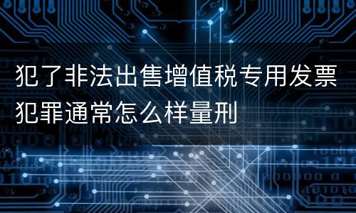犯了非法出售增值税专用发票犯罪通常怎么样量刑
