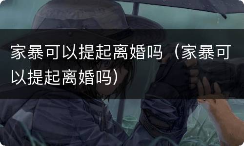 家暴可以提起离婚吗（家暴可以提起离婚吗）