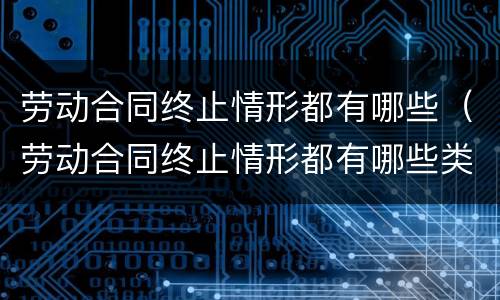 劳动合同终止情形都有哪些（劳动合同终止情形都有哪些类型）