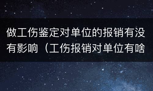 做工伤鉴定对单位的报销有没有影响（工伤报销对单位有啥影响）