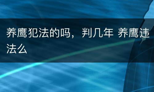 养鹰犯法的吗，判几年 养鹰违法么