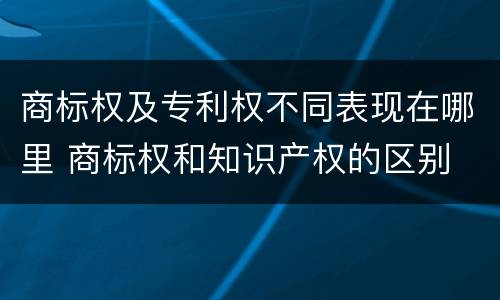 商标权及专利权不同表现在哪里 商标权和知识产权的区别