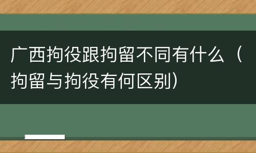 广西拘役跟拘留不同有什么（拘留与拘役有何区别）